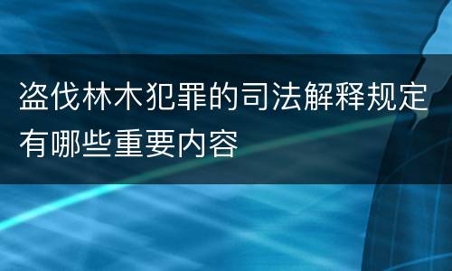 盗伐林木犯罪的司法解释规定有哪些重要内容