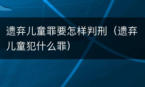 遗弃儿童罪要怎样判刑（遗弃儿童犯什么罪）