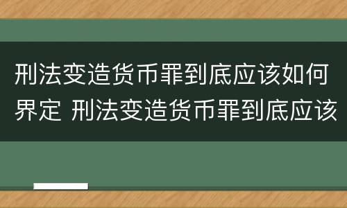 刑法变造货币罪到底应该如何界定 刑法变造货币罪到底应该如何界定罪名