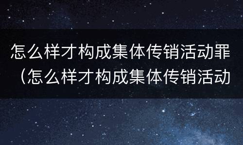 怎么样才构成集体传销活动罪（怎么样才构成集体传销活动罪呢）