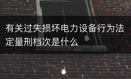 有关过失损坏电力设备行为法定量刑档次是什么