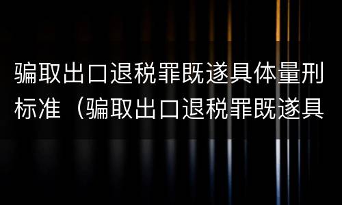 骗取出口退税罪既遂具体量刑标准（骗取出口退税罪既遂具体量刑标准）