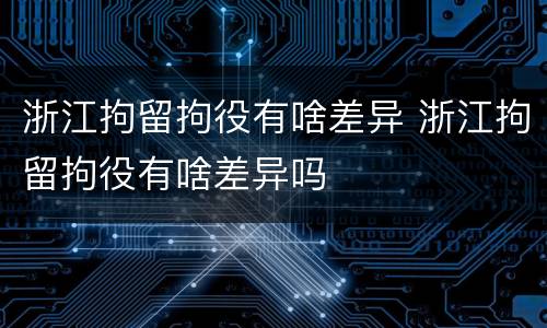 浙江拘留拘役有啥差异 浙江拘留拘役有啥差异吗