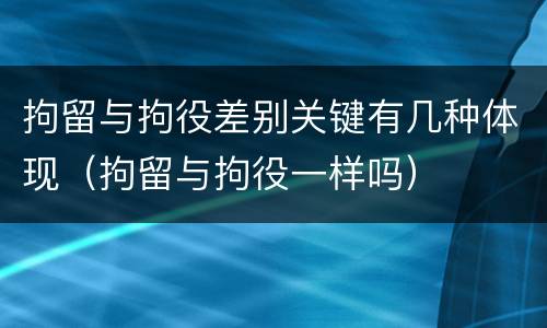 拘留与拘役差别关键有几种体现（拘留与拘役一样吗）