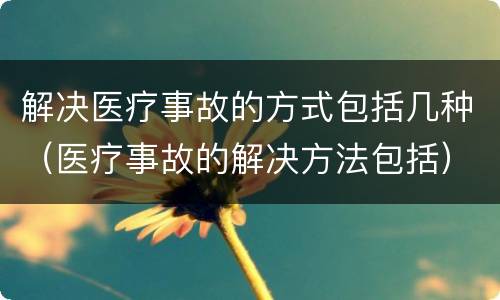 解决医疗事故的方式包括几种（医疗事故的解决方法包括）