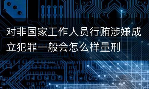 对非国家工作人员行贿涉嫌成立犯罪一般会怎么样量刑