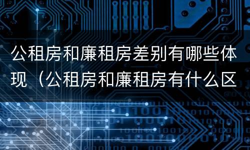 公租房和廉租房差别有哪些体现（公租房和廉租房有什么区别呢）