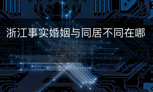 浙江事实婚姻与同居不同在哪
