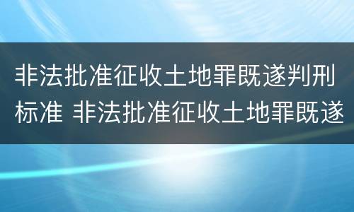 非法批准征收土地罪既遂判刑标准 非法批准征收土地罪既遂判刑标准是什么