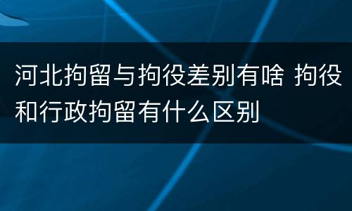 河北拘留与拘役差别有啥 拘役和行政拘留有什么区别