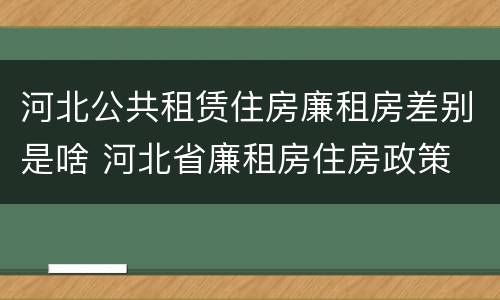 河北公共租赁住房廉租房差别是啥 河北省廉租房住房政策