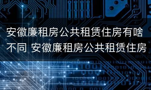 安徽廉租房公共租赁住房有啥不同 安徽廉租房公共租赁住房有啥不同呢