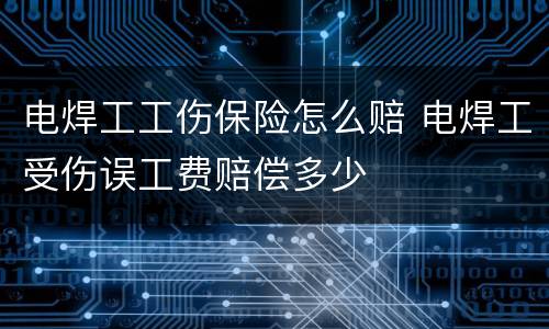 电焊工工伤保险怎么赔 电焊工受伤误工费赔偿多少