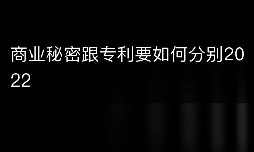 商业秘密跟专利要如何分别2022
