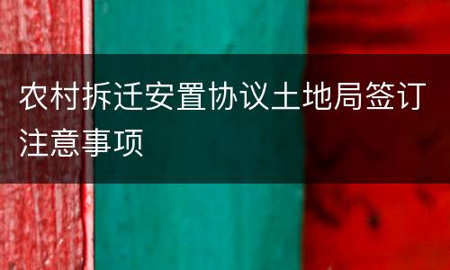 农村拆迁安置协议土地局签订注意事项