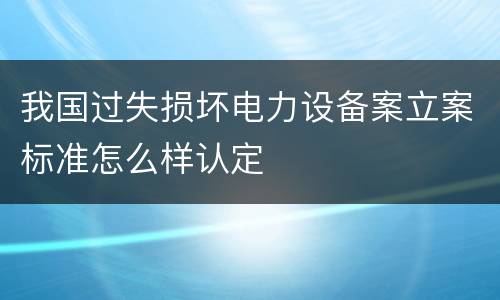 我国过失损坏电力设备案立案标准怎么样认定