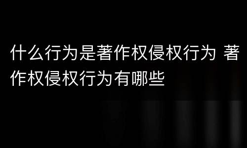 什么行为是著作权侵权行为 著作权侵权行为有哪些