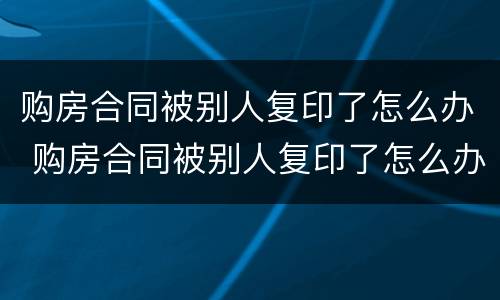 购房合同被别人复印了怎么办 购房合同被别人复印了怎么办理
