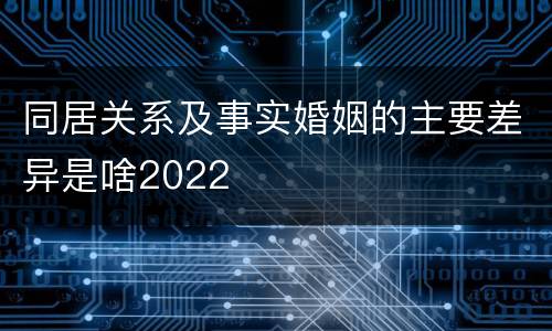 同居关系及事实婚姻的主要差异是啥2022