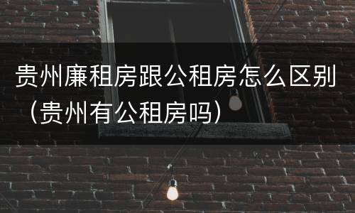 贵州廉租房跟公租房怎么区别（贵州有公租房吗）