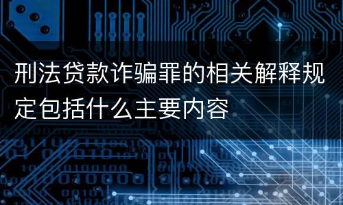 刑法贷款诈骗罪的相关解释规定包括什么主要内容