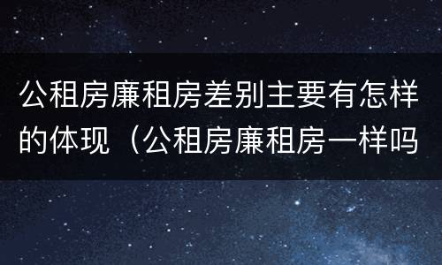 公租房廉租房差别主要有怎样的体现（公租房廉租房一样吗）