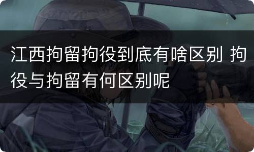 江西拘留拘役到底有啥区别 拘役与拘留有何区别呢