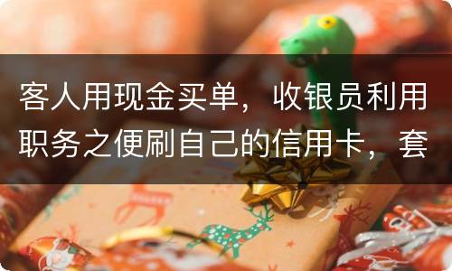 客人用现金买单，收银员利用职务之便刷自己的信用卡，套取出现金，这算违法吗违法吗