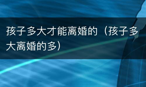 孩子多大才能离婚的（孩子多大离婚的多）