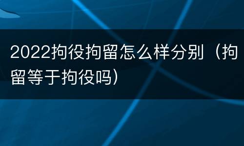 2022拘役拘留怎么样分别（拘留等于拘役吗）