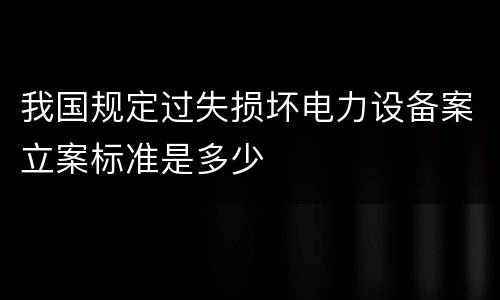 我国规定过失损坏电力设备案立案标准是多少
