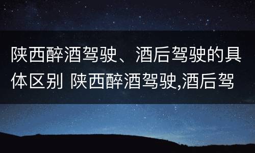 陕西醉酒驾驶、酒后驾驶的具体区别 陕西醉酒驾驶,酒后驾驶的具体区别是什么