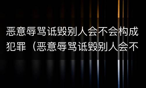 恶意辱骂诋毁别人会不会构成犯罪（恶意辱骂诋毁别人会不会构成犯罪记录）