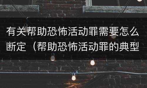 有关帮助恐怖活动罪需要怎么断定（帮助恐怖活动罪的典型案例）