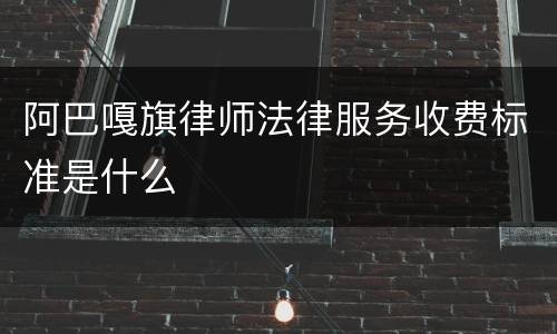 阿巴嘎旗律师法律服务收费标准是什么
