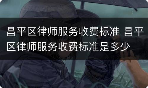昌平区律师服务收费标准 昌平区律师服务收费标准是多少
