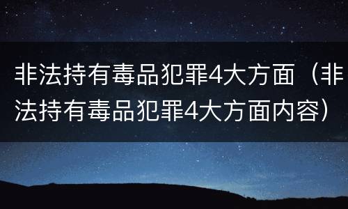 非法持有毒品犯罪4大方面（非法持有毒品犯罪4大方面内容）