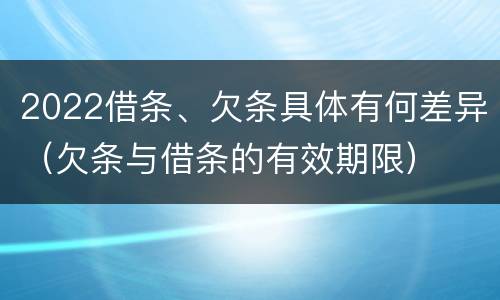 2022借条、欠条具体有何差异（欠条与借条的有效期限）