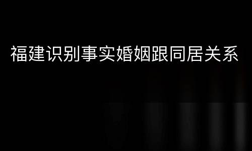 福建识别事实婚姻跟同居关系