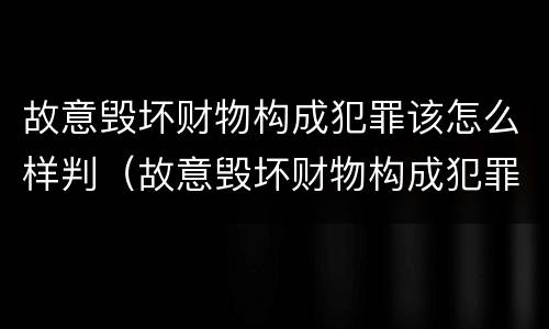 故意毁坏财物构成犯罪该怎么样判（故意毁坏财物构成犯罪该怎么样判定）