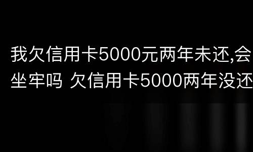 我欠信用卡5000元两年未还,会坐牢吗 欠信用卡5000两年没还