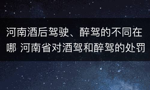 河南酒后驾驶、醉驾的不同在哪 河南省对酒驾和醉驾的处罚