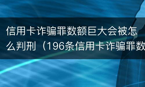 信用卡诈骗罪数额巨大会被怎么判刑（196条信用卡诈骗罪数额较大）