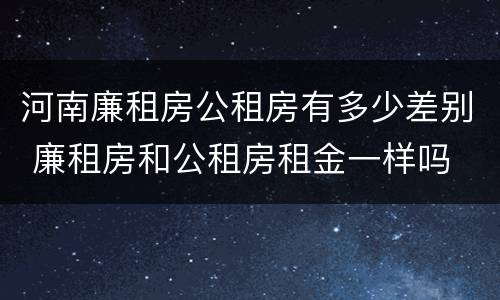 河南廉租房公租房有多少差别 廉租房和公租房租金一样吗