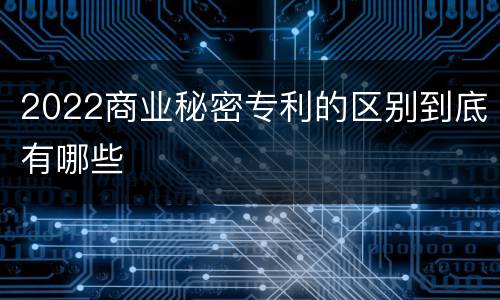 2022商业秘密专利的区别到底有哪些