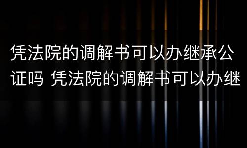 凭法院的调解书可以办继承公证吗 凭法院的调解书可以办继承公证吗要多少钱