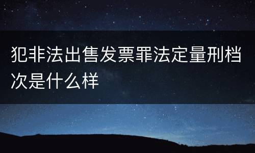 犯非法出售发票罪法定量刑档次是什么样