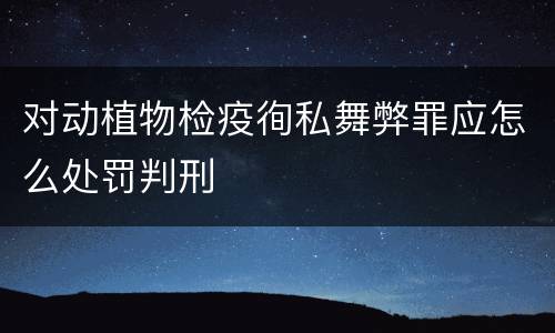 对动植物检疫徇私舞弊罪应怎么处罚判刑