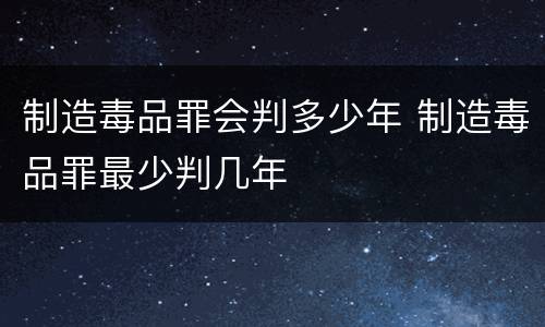 制造毒品罪会判多少年 制造毒品罪最少判几年