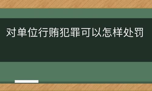 对单位行贿犯罪可以怎样处罚
